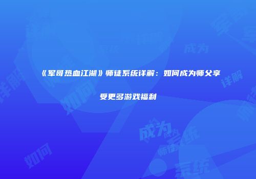 《军哥热血江湖》师徒系统详解：如何成为师父享受更多游戏福利