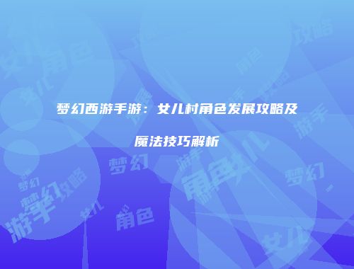 梦幻西游手游：女儿村角色发展攻略及魔法技巧解析
