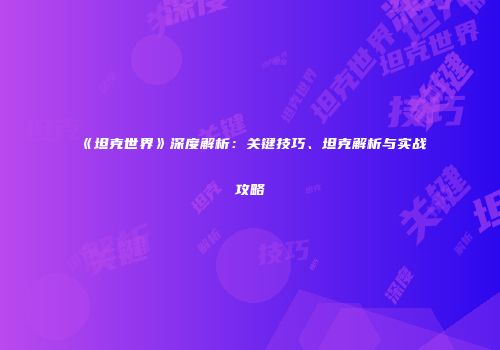《坦克世界》深度解析：关键技巧、坦克解析与实战攻略