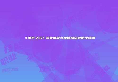 《明日之后》职业潜能与技能加点攻略全解析