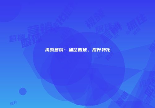 视频营销：抓住眼球，提升转化