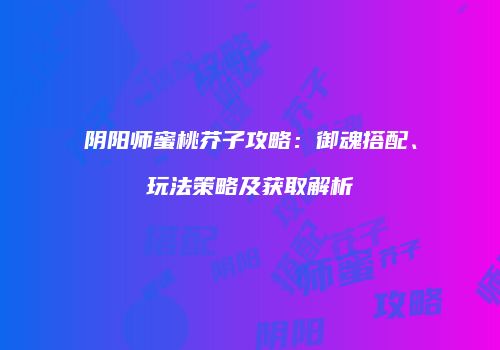 阴阳师蜜桃芥子攻略：御魂搭配、玩法策略及获取解析