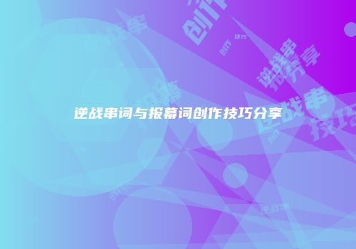 逆战串词与报幕词创作技巧分享