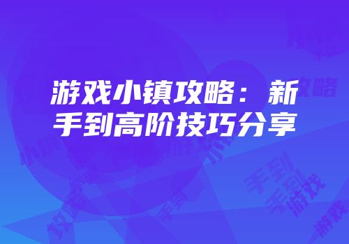 游戏小镇攻略：新手到高阶技巧分享