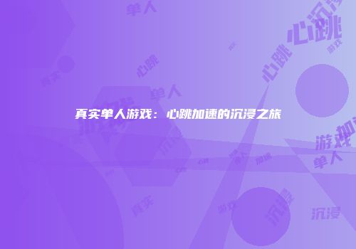 真实单人游戏：心跳加速的沉浸之旅