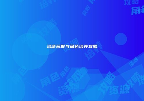 资源获取与角色培养攻略
