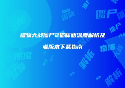 植物大战僵尸2猫咪版深度解析及老版本下载指南