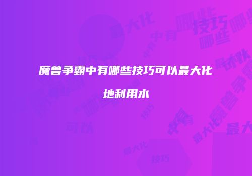魔兽争霸中有哪些技巧可以最大化地利用水