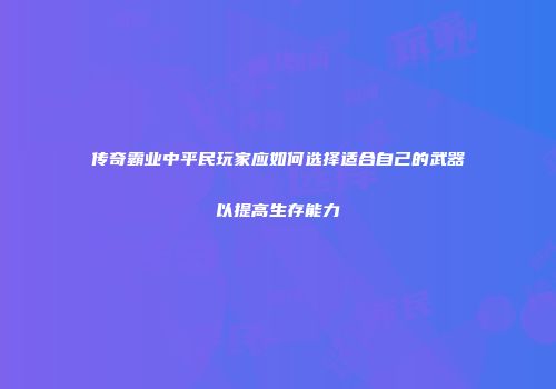 传奇霸业中平民玩家应如何选择适合自己的武器以提高生存能力