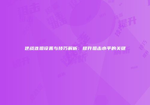 逆战连狙设置与技巧解析：提升狙击水平的关键