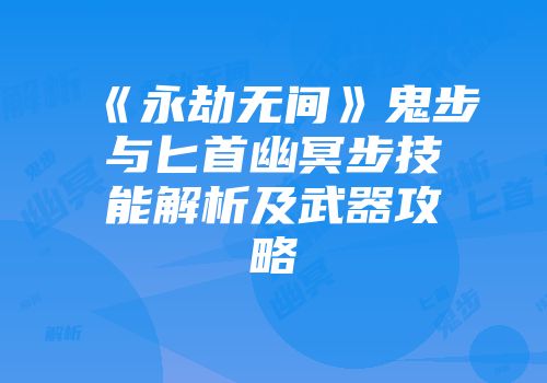 《永劫无间》鬼步与匕首幽冥步技能解析及武器攻略