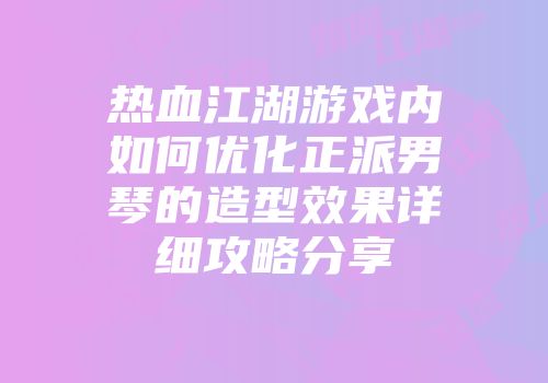 热血江湖游戏内如何优化正派男琴的造型效果详细攻略分享