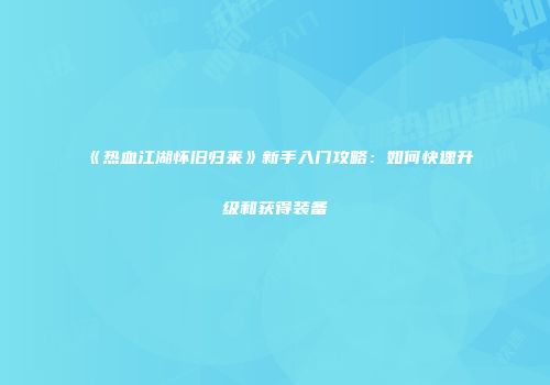《热血江湖怀旧归来》新手入门攻略：如何快速升级和获得装备