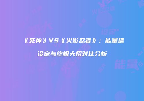 《死神》VS《火影忍者》：能量墙设定与终极大招对比分析