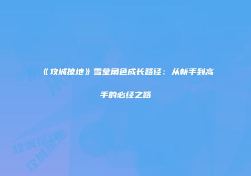 《攻城掠地》雪莹角色成长路径:从新手到高手的必经之路