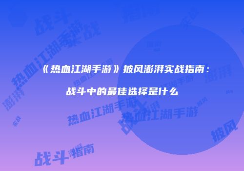 《热血江湖手游》披风澎湃实战指南：战斗中的最佳选择是什么