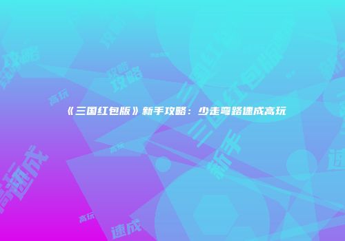 《三国红包版》新手攻略：少走弯路速成高玩