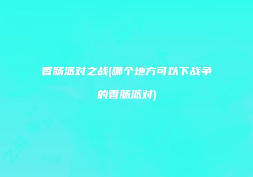 香肠派对之战(哪个地方可以下战争的香肠派对)