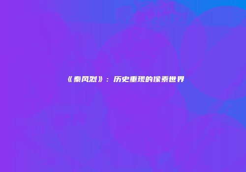 《秦风烈》：历史重现的像素世界