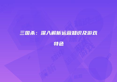 三国杀：深入解析运营知识及游戏特色