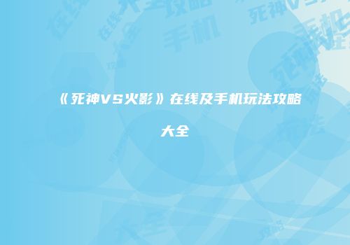 《死神VS火影》在线及手机玩法攻略大全