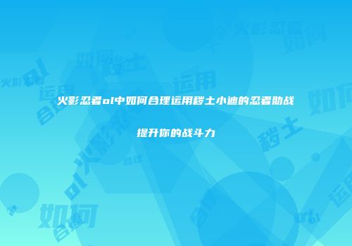 火影忍者ol中如何合理运用秽土小迪的忍者助战提升你的战斗力