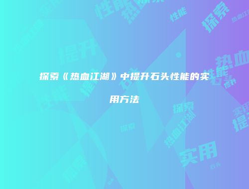 探索《热血江湖》中提升石头性能的实用方法