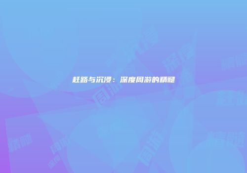 赶路与沉浸：深度周游的精髓