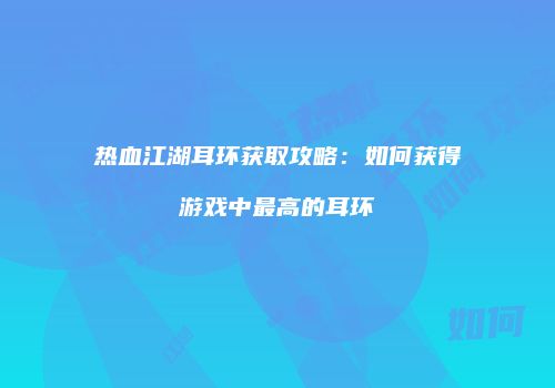 热血江湖耳环获取攻略：如何获得游戏中最高的耳环