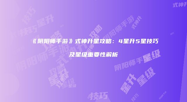 《阴阳师手游》式神升星攻略：4星升5星技巧及星级重要性解析