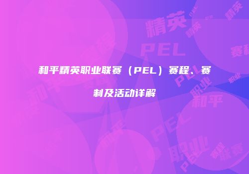和平精英职业联赛（PEL）赛程、赛制及活动详解