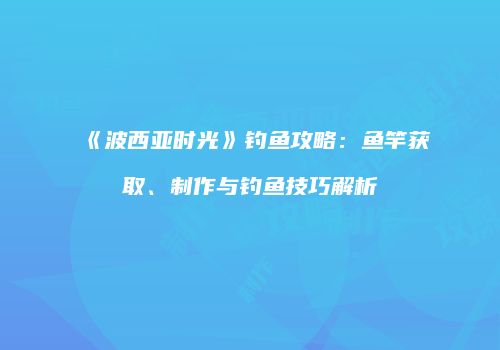 《波西亚时光》钓鱼攻略：鱼竿获取、制作与钓鱼技巧解析