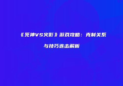 《死神VS火影》游戏攻略：克制关系与技巧连击解析