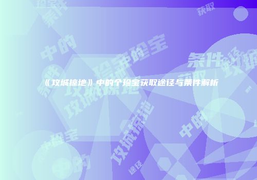 《攻城掠地》中的个珍宝获取途径与条件解析