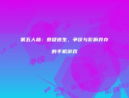 第五人格：悬疑逃生，争议与影响并存的手机游戏