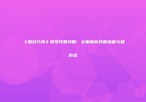 《明日方舟》账号找回攻略：全面解析找回流程与知识点