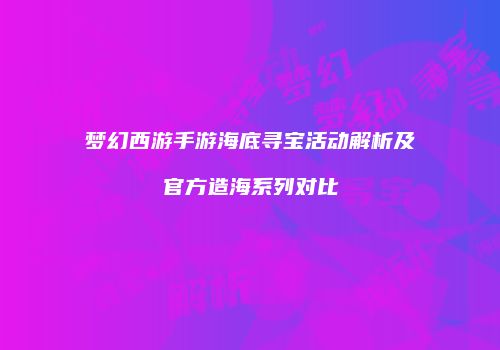 梦幻西游手游海底寻宝活动解析及官方造海系列对比