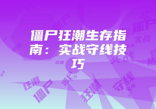 僵尸狂潮生存指南：实战守线技巧