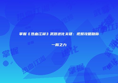 掌握《热血江湖》武器进化关键：视频攻略助你一臂之力