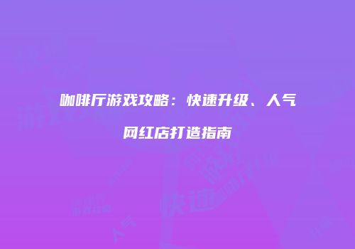 咖啡厅游戏攻略：快速升级、人气网红店打造指南