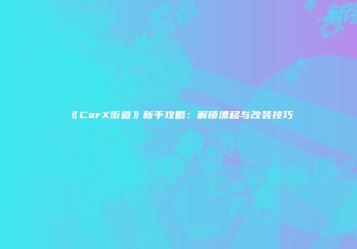 《CarX街道》新手攻略：解锁漂移与改装技巧