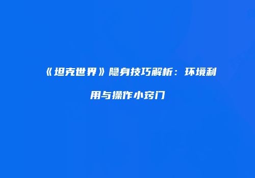 《坦克世界》隐身技巧解析：环境利用与操作小窍门