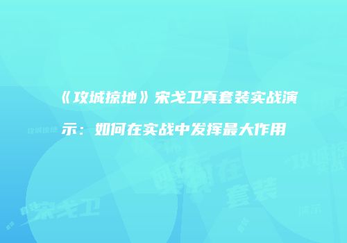 《攻城掠地》宋戈卫真套装实战演示：如何在实战中发挥最大作用