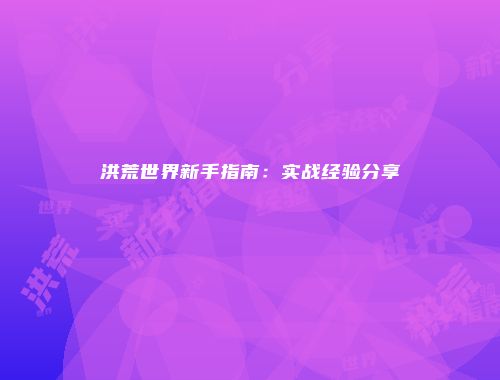 洪荒世界新手指南：实战经验分享