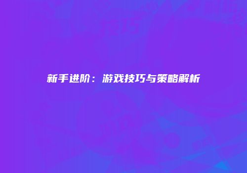 新手进阶：游戏技巧与策略解析