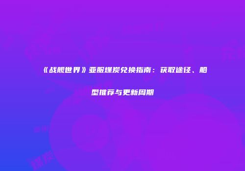 《战舰世界》亚服煤炭兑换指南：获取途径、船型推荐与更新周期