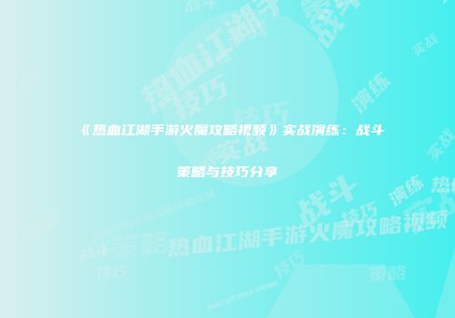 《热血江湖手游火魔攻略视频》实战演练：战斗策略与技巧分享