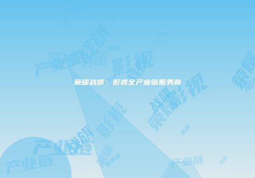 荣耀战旗:影视全产业链服务商