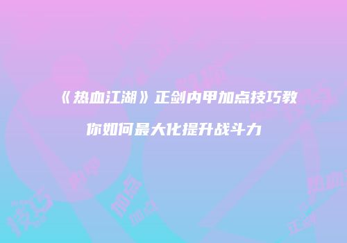 《热血江湖》正剑内甲加点技巧教你如何最大化提升战斗力