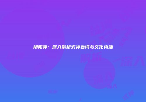 阴阳师：深入解析式神台词与文化内涵
